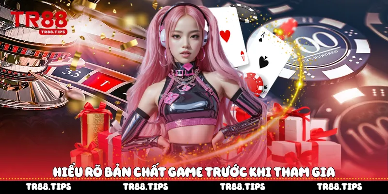 Hiểu rõ bản chất game trước khi tham gia.