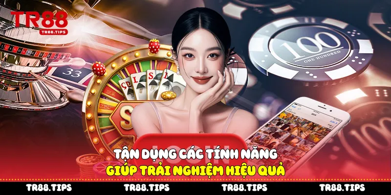 Tận dụng các tính năng giúp trải nghiệm hiệu quả