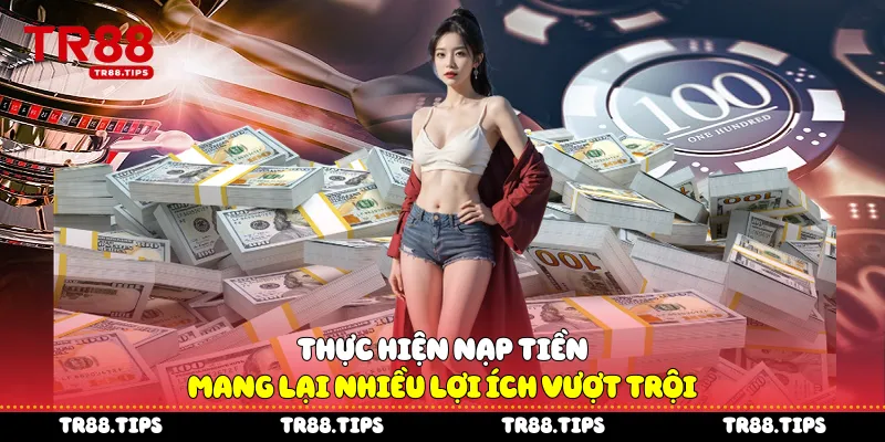 Thực hiện nạp tiền mang lại nhiều lợi ích vượt trội